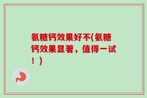 氨糖钙效果好不(氨糖钙效果显著，值得一试！)