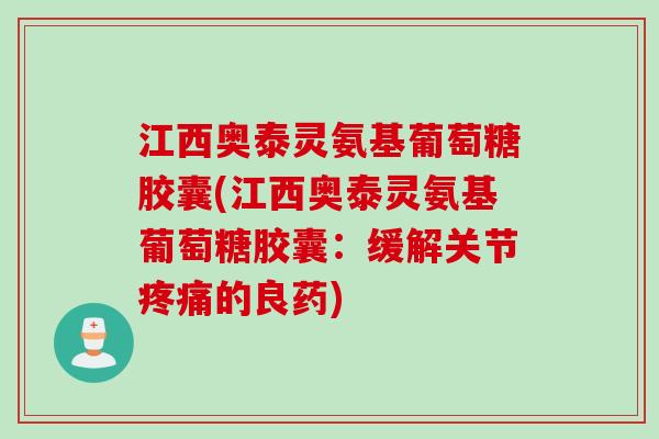江西奥泰灵氨基葡萄糖胶囊(江西奥泰灵氨基葡萄糖胶囊：缓解关节疼痛的良药)