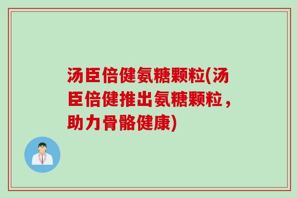 汤臣倍健氨糖颗粒(汤臣倍健推出氨糖颗粒，助力骨骼健康)