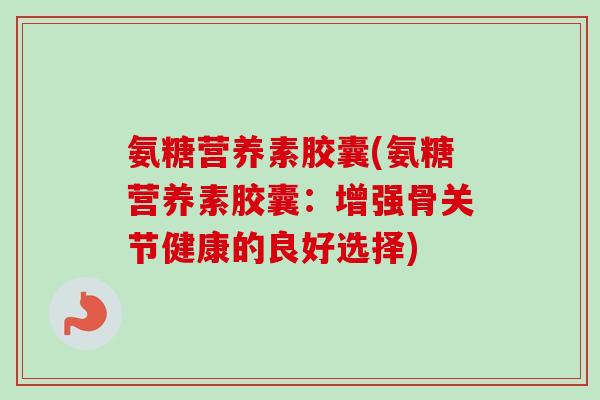 氨糖营养素胶囊(氨糖营养素胶囊：增强骨关节健康的良好选择)