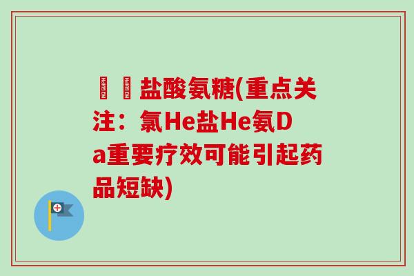 氿氿盐酸氨糖(重点关注：氯He盐He氨Da重要疗效可能引起药品短缺)