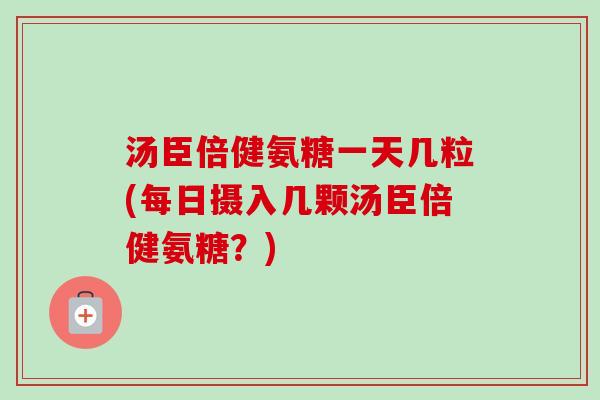 汤臣倍健氨糖一天几粒(每日摄入几颗汤臣倍健氨糖？)