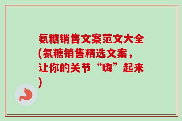 氨糖销售文案范文大全(氨糖销售精选文案，让你的关节“嗨”起来)