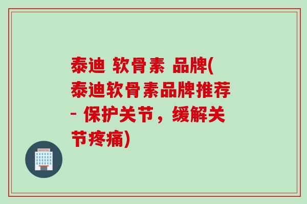 泰迪 软骨素 品牌(泰迪软骨素品牌推荐 - 保护关节，缓解关节疼痛)