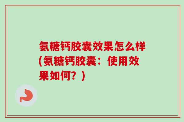 氨糖钙胶囊效果怎么样(氨糖钙胶囊：使用效果如何？)