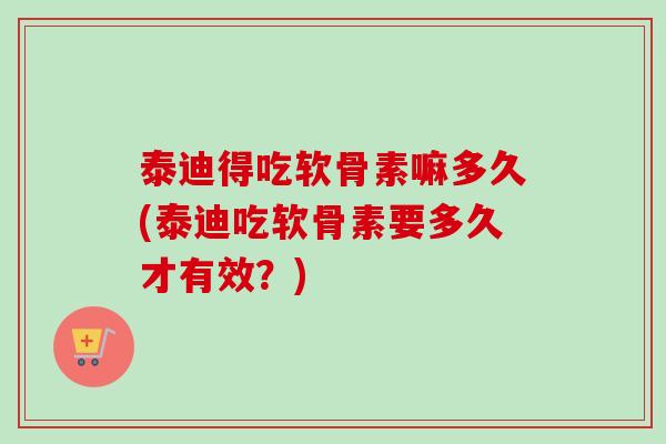 泰迪得吃软骨素嘛多久(泰迪吃软骨素要多久才有效？)