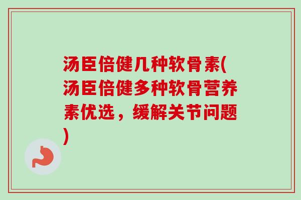 汤臣倍健几种软骨素(汤臣倍健多种软骨营养素优选，缓解关节问题)