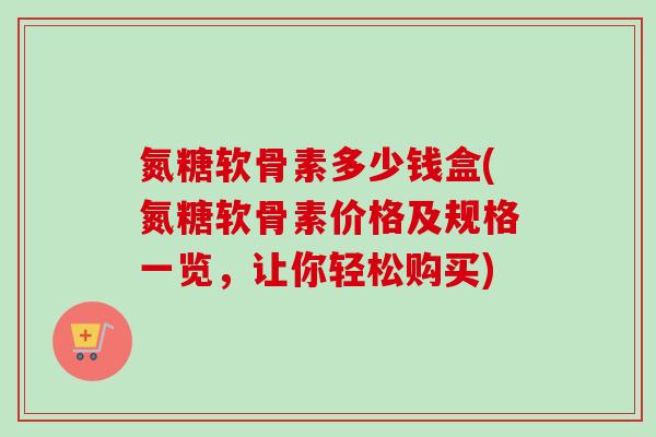 氮糖软骨素多少钱盒(氮糖软骨素价格及规格一览，让你轻松购买)