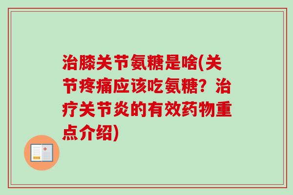 治膝关节氨糖是啥(关节疼痛应该吃氨糖？治疗关节炎的有效药物重点介绍)
