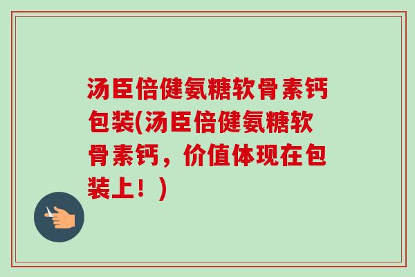 汤臣倍健氨糖软骨素钙包装(汤臣倍健氨糖软骨素钙，价值体现在包装上！)