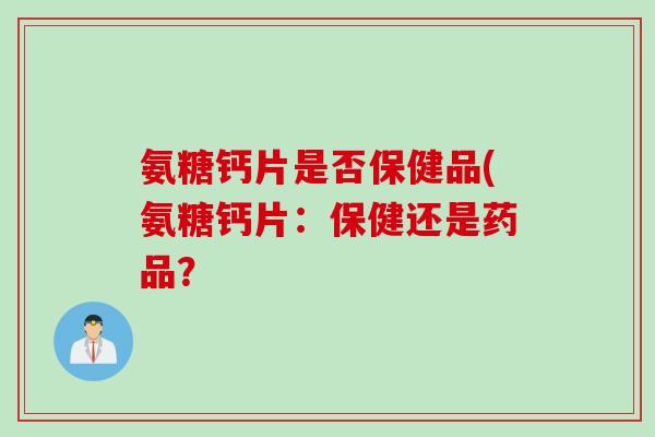 氨糖钙片是否保健品(氨糖钙片：保健还是药品？