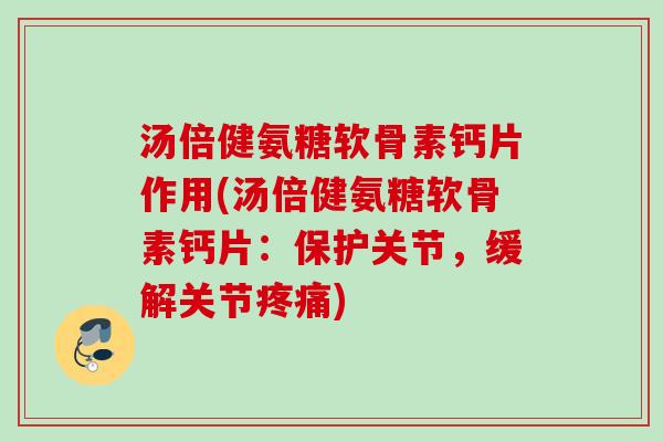汤倍健氨糖软骨素钙片作用(汤倍健氨糖软骨素钙片：保护关节，缓解关节疼痛)