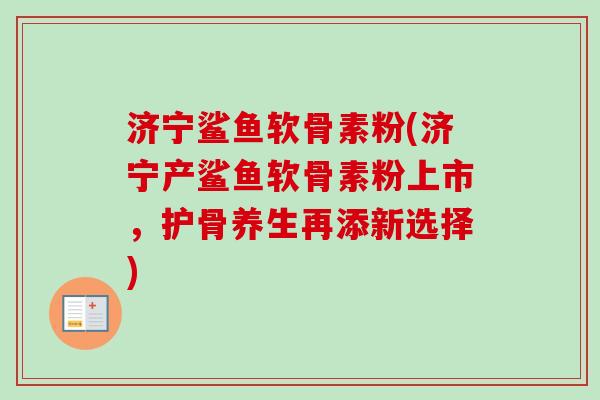 济宁鲨鱼软骨素粉(济宁产鲨鱼软骨素粉上市，护骨养生再添新选择)