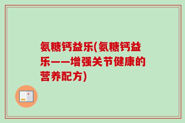 氨糖钙益乐(氨糖钙益乐——增强关节健康的营养配方) 氨糖钙益乐(氨糖钙益乐——增强关节健康的营养配方)