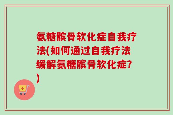 氨糖髌骨软化症自我疗法(如何通过自我疗法缓解氨糖髌骨软化症？)
