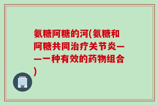 氨糖阿糖的河(氨糖和阿糖共同治疗关节炎——一种有效的药物组合)