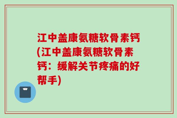 江中盖康氨糖软骨素钙(江中盖康氨糖软骨素钙：缓解关节疼痛的好帮手)