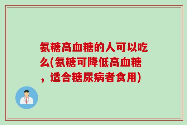 氨糖高血糖的人可以吃么(氨糖可降低高血糖，适合糖尿病者食用)