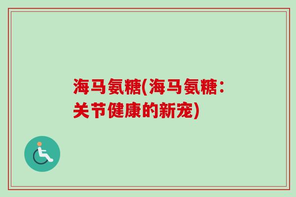海马氨糖(海马氨糖：关节健康的新宠)