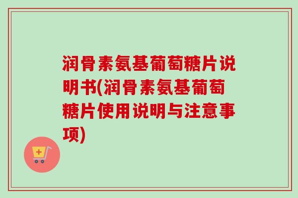 润骨素氨基葡萄糖片说明书(润骨素氨基葡萄糖片使用说明与注意事项)