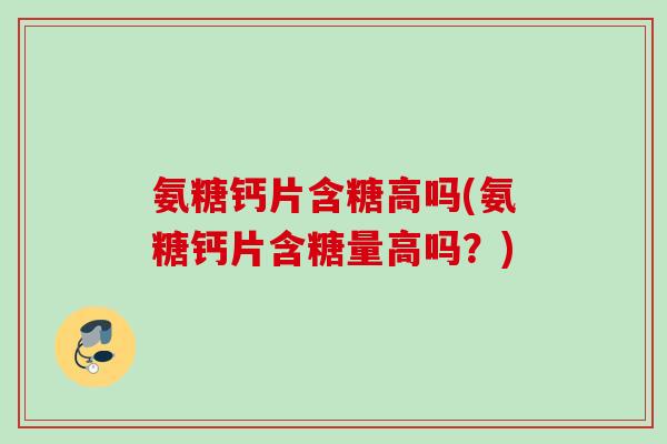氨糖钙片含糖高吗(氨糖钙片含糖量高吗？)