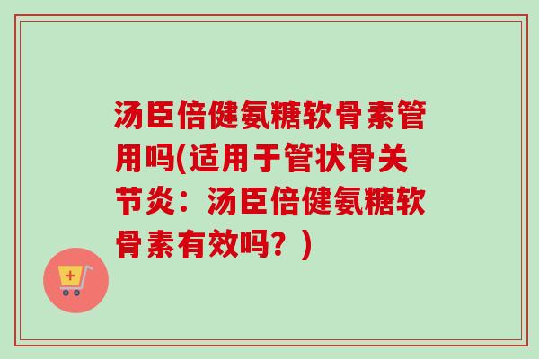 汤臣倍健氨糖软骨素管用吗(适用于管状骨关节炎：汤臣倍健氨糖软骨素有效吗？)