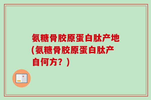 氨糖骨胶原蛋白肽产地(氨糖骨胶原蛋白肽产自何方？)