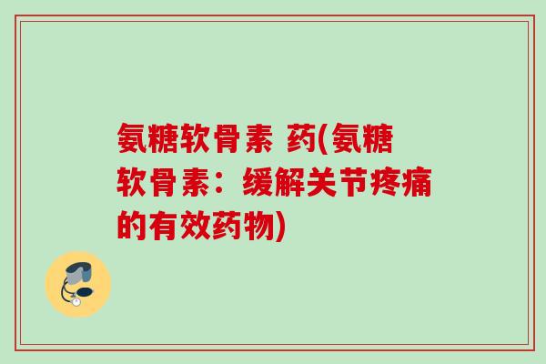 氨糖软骨素 药(氨糖软骨素：缓解关节疼痛的有效药物)