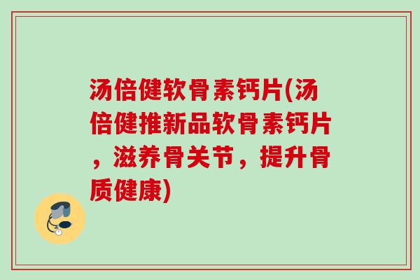 汤倍健软骨素钙片(汤倍健推新品软骨素钙片，滋养骨关节，提升骨质健康)