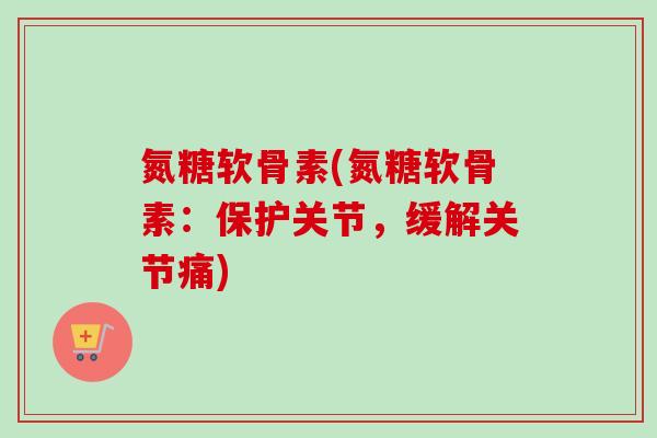 氮糖软骨素(氮糖软骨素：保护关节，缓解关节痛)