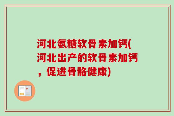河北氨糖软骨素加钙(河北出产的软骨素加钙，促进骨骼健康)