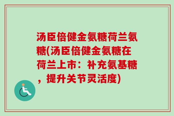 汤臣倍健金氨糖荷兰氨糖(汤臣倍健金氨糖在荷兰上市：补充氨基糖，提升关节灵活度)