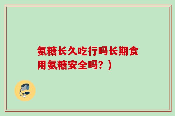 氨糖长久吃行吗长期食用氨糖安全吗？)