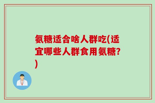 氨糖适合啥人群吃(适宜哪些人群食用氨糖？)