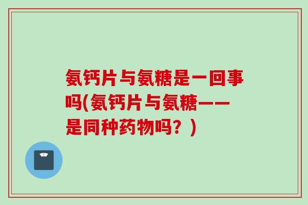 氨钙片与氨糖是一回事吗(氨钙片与氨糖——是同种药物吗？)