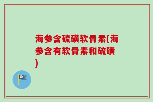 海参含硫磺软骨素(海参含有软骨素和硫磺 )