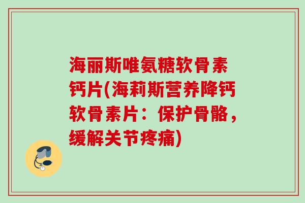 海丽斯唯氨糖软骨素 钙片(海莉斯营养降钙软骨素片：保护骨骼，缓解关节疼痛)