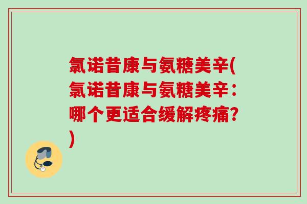 氯诺昔康与氨糖美辛(氯诺昔康与氨糖美辛：哪个更适合缓解疼痛？)