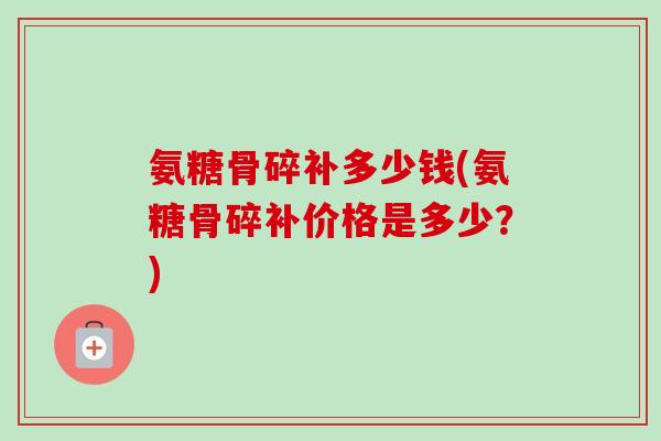氨糖骨碎补多少钱(氨糖骨碎补价格是多少？)