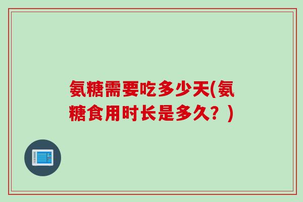 氨糖需要吃多少天(氨糖食用时长是多久?) 氨糖需要吃多少天(氨糖食用时长是多久?)