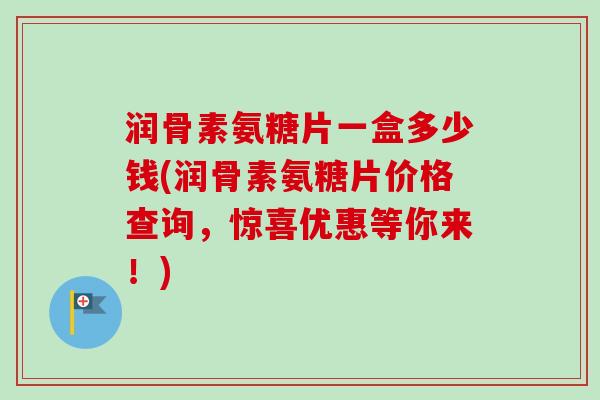 润骨素氨糖片一盒多少钱(润骨素氨糖片价格查询，惊喜优惠等你来！)