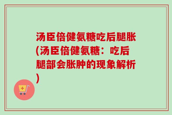 汤臣倍健氨糖吃后腿胀(汤臣倍健氨糖：吃后腿部会胀肿的现象解析)