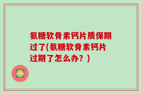氨糖软骨素钙片质保期过了(氨糖软骨素钙片过期了怎么办？)