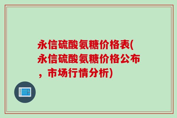 永信硫酸氨糖价格表(永信硫酸氨糖价格公布，市场行情分析)