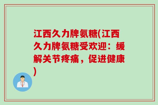 江西久力牌氨糖(江西久力牌氨糖受欢迎：缓解关节疼痛，促进健康)