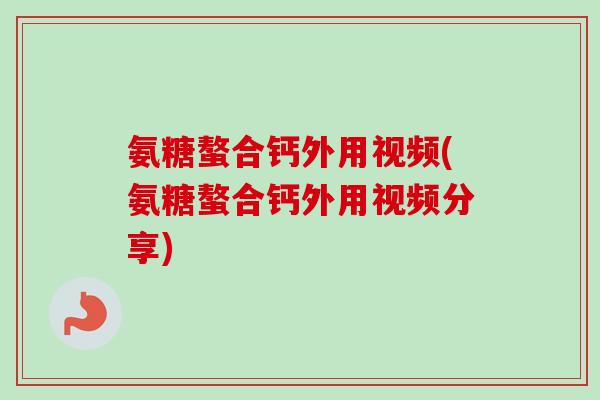 氨糖螯合钙外用视频(氨糖螯合钙外用视频分享)