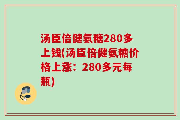汤臣倍健氨糖280多上钱(汤臣倍健氨糖价格上涨：280多元每瓶)