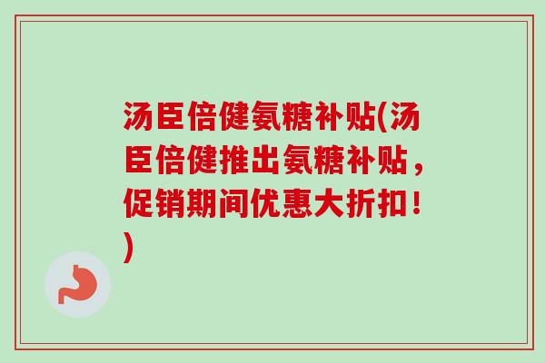 汤臣倍健氨糖补贴(汤臣倍健推出氨糖补贴,促销期间优惠大折扣!) 汤臣倍健氨糖补贴(汤臣倍健推出氨糖补贴,促销期间优惠大折扣!)