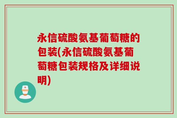 永信硫酸氨基葡萄糖的包装(永信硫酸氨基葡萄糖包装规格及详细说明) 永信硫酸氨基葡萄糖的包装(永信硫酸氨基葡萄糖包装规格及详细说明)