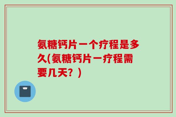 氨糖钙片一个疗程是多久(氨糖钙片一疗程需要几天？)